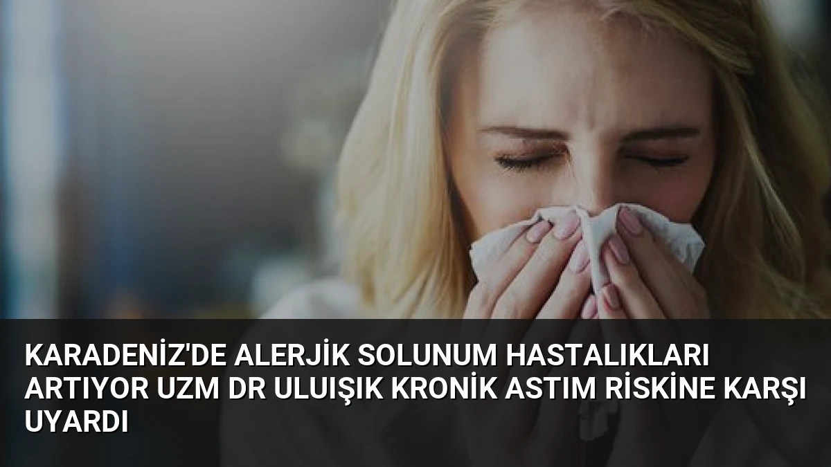 Karadeniz’de Alerjik Solunum Hastalıkları Artıyor Uzm Dr Uluışık Kronik Astım Riskine Karşı Uyardı