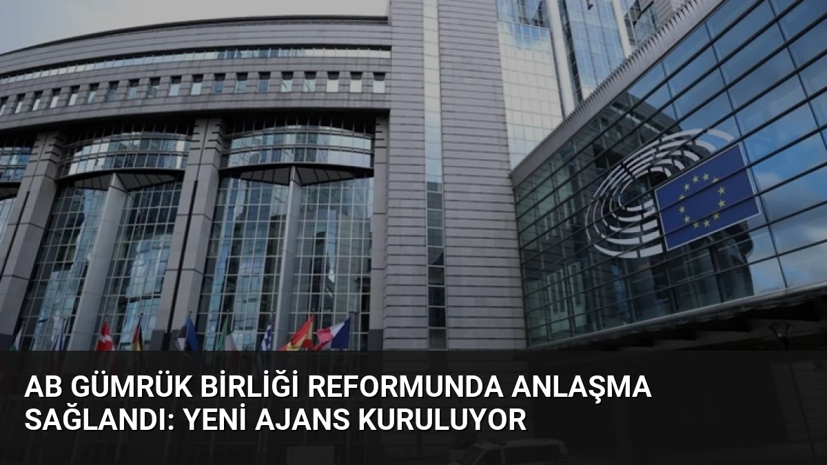 AB Gümrük Birliği Reformunda Anlaşma Sağlandı: Yeni Ajans Kuruluyor