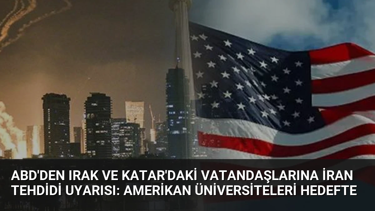 ABD’den Irak ve Katar’daki Vatandaşlarına İran Tehdidi Uyarısı: Amerikan Üniversiteleri Hedefte