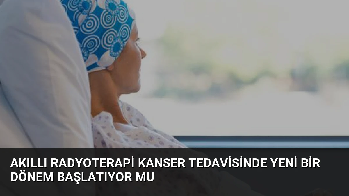 Akıllı Radyoterapi Kanser Tedavisinde Yeni Bir Dönem Başlatıyor Mu