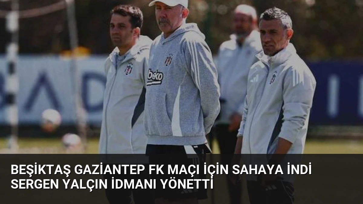 Beşiktaş Gaziantep FK Maçı İçin Sahaya İndi Sergen Yalçın İdmanı Yönetti