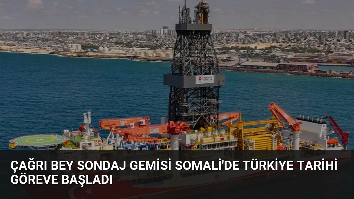Çağrı Bey Sondaj Gemisi Somali’de Türkiye Tarihi Göreve Başladı
