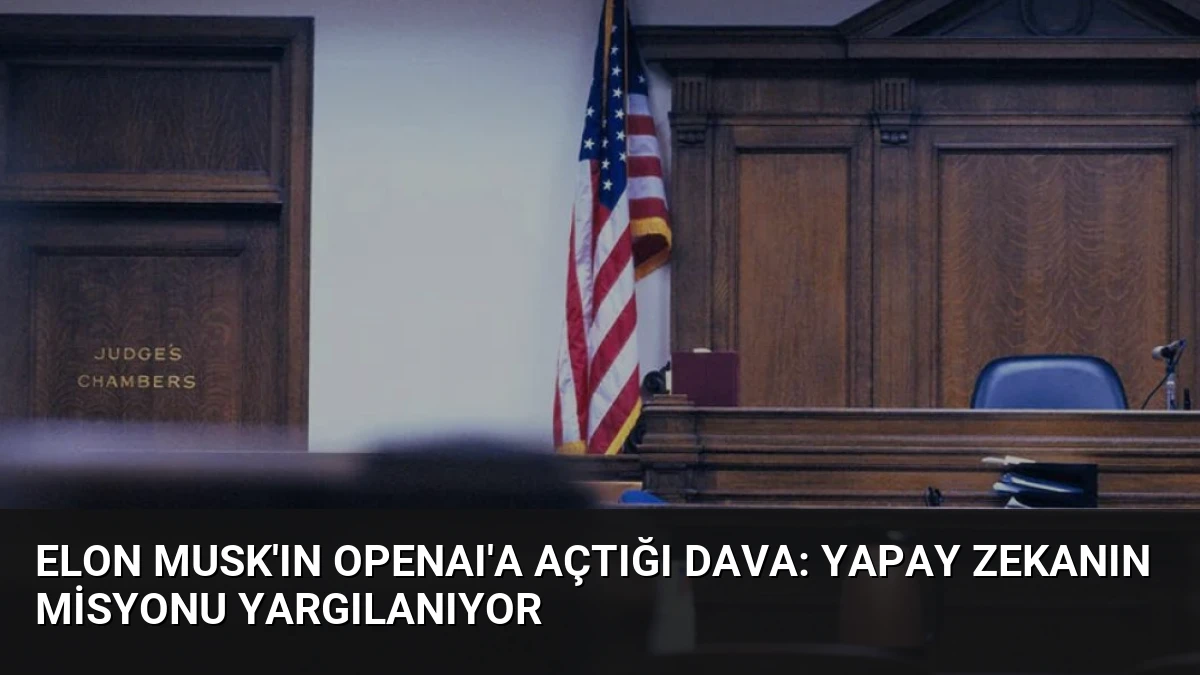 Elon Musk’ın OpenAI’a Açtığı Dava: Yapay Zekanın Misyonu Yargılanıyor