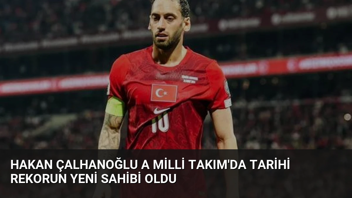 Hakan Çalhanoğlu A Milli Takım’da tarihi rekorun yeni sahibi oldu