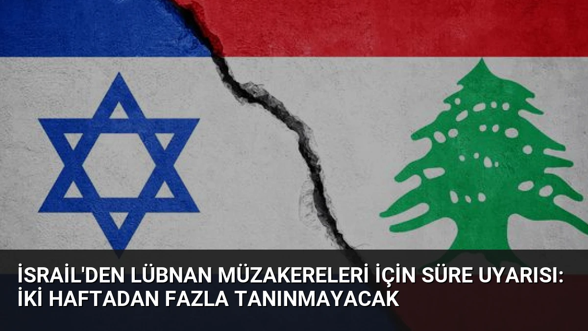 İsrail’den Lübnan Müzakereleri İçin Süre Uyarısı: İki Haftadan Fazla Tanınmayacak