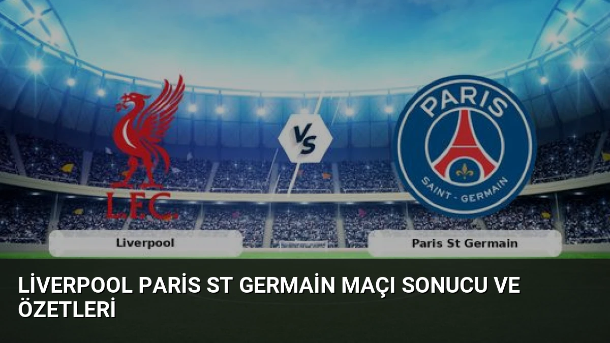 Liverpool Paris St Germain Maçı Sonucu ve Özetleri