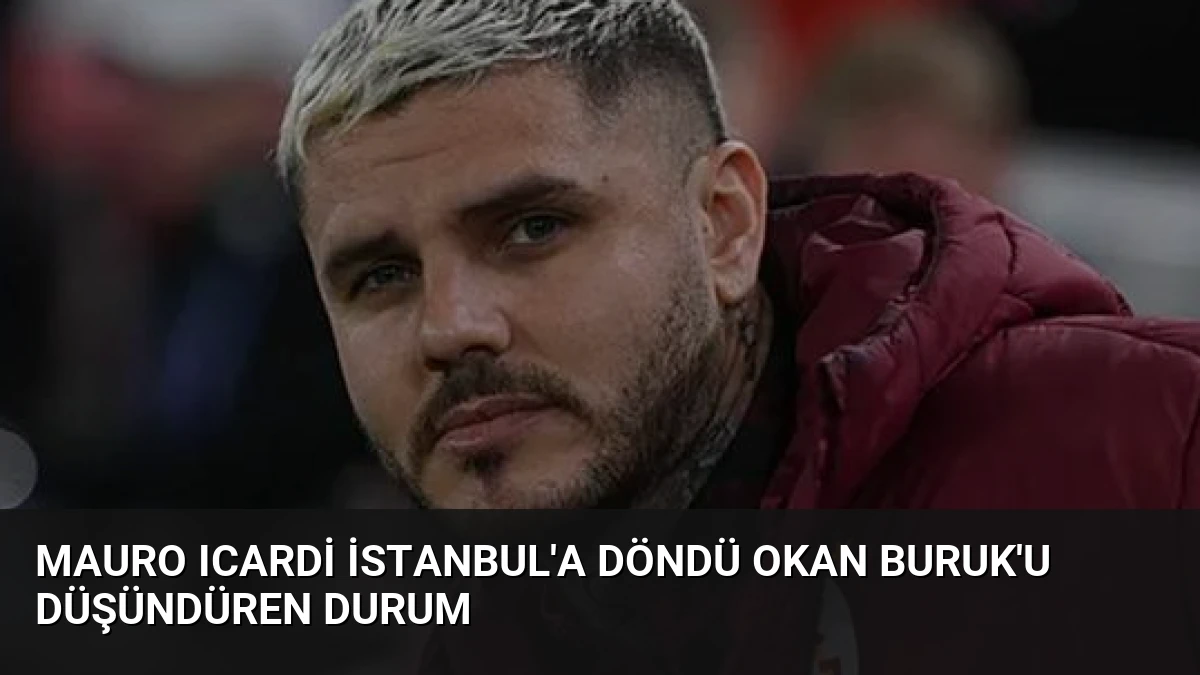 Mauro Icardi İstanbul’a döndü Okan Buruk’u düşündüren durum