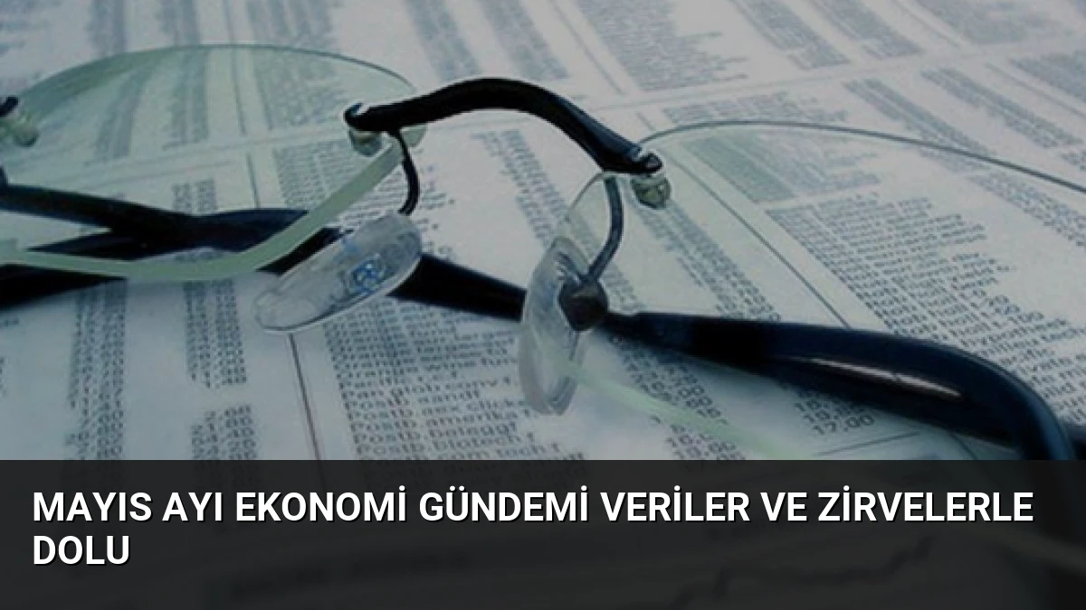 Mayıs Ayı Ekonomi Gündemi Veriler ve Zirvelerle Dolu