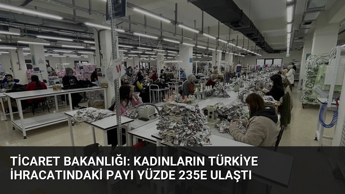Ticaret Bakanlığı: Kadınların Türkiye İhracatındaki Payı Yüzde 235e Ulaştı