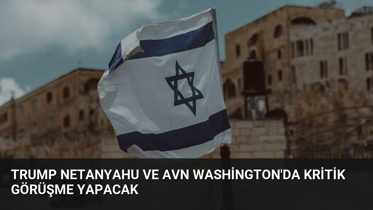 Trump Netanyahu ve Avn Washington’da Kritik Görüşme Yapacak