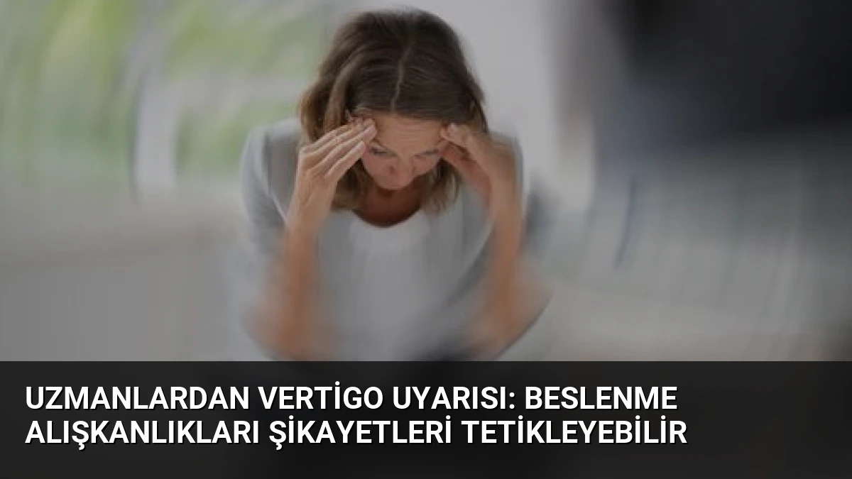 Uzmanlardan Vertigo Uyarısı: Beslenme Alışkanlıkları Şikayetleri Tetikleyebilir