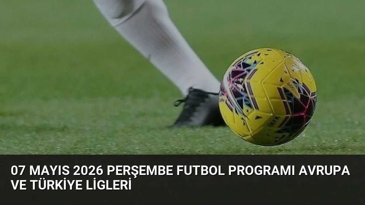 07 Mayıs 2026 Perşembe Futbol Programı Avrupa ve Türkiye Ligleri