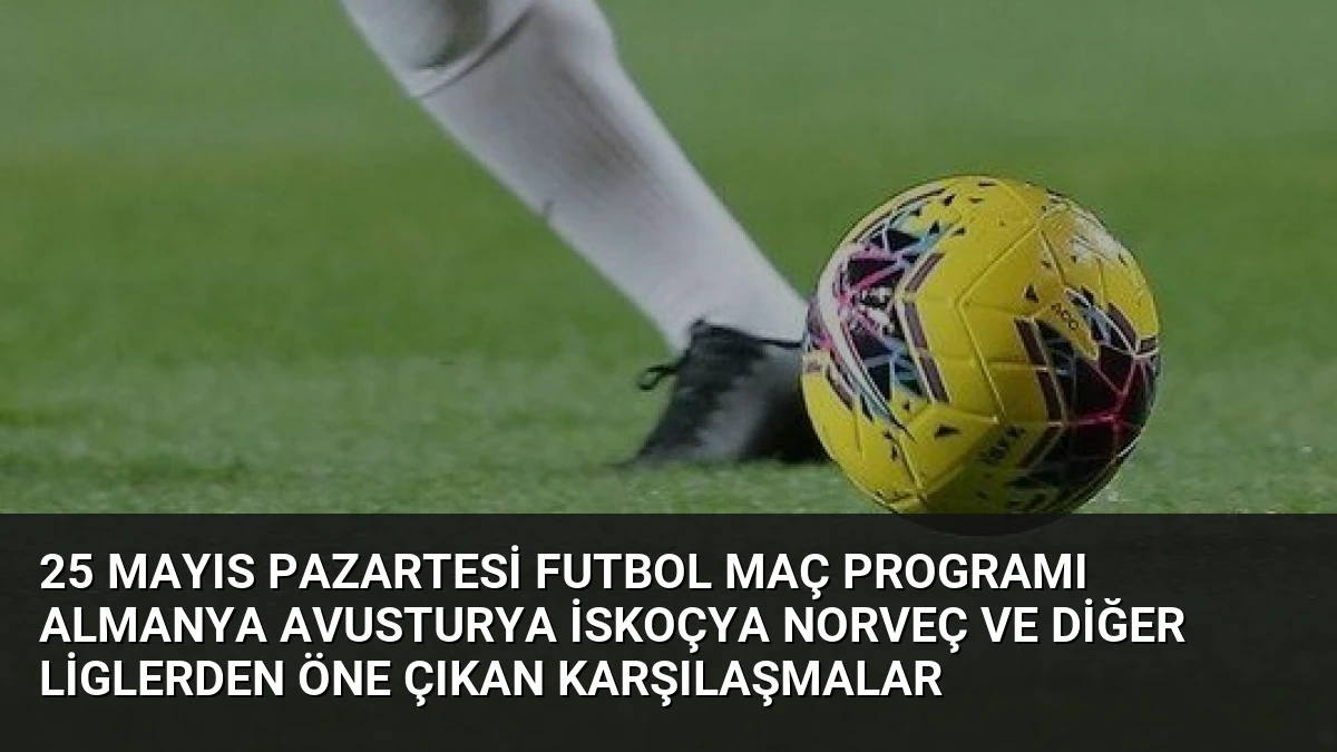 25 Mayıs Pazartesi Futbol Maç Programı Almanya Avusturya İskoçya Norveç ve Diğer Liglerden Öne Çıkan Karşılaşmalar
