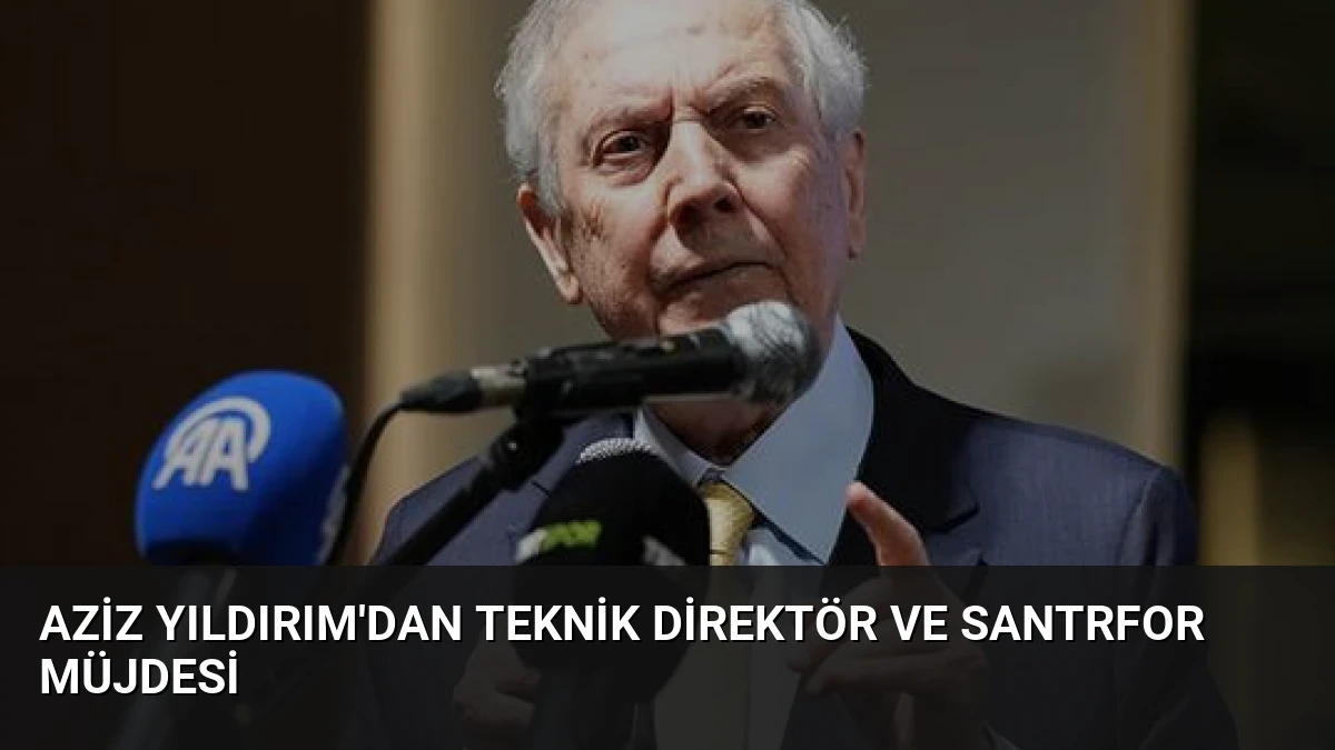 Aziz Yıldırım’dan Teknik Direktör ve Santrfor Müjdesi