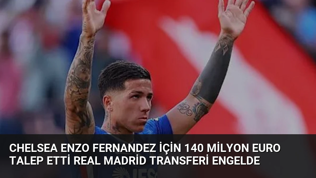 Chelsea Enzo Fernandez İçin 140 Milyon Euro Talep Etti Real Madrid Transferi Engelde