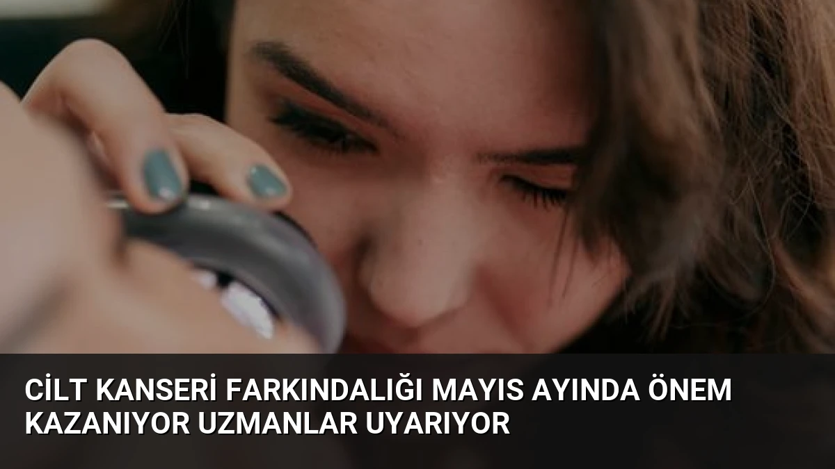 Cilt Kanseri Farkındalığı Mayıs Ayında Önem Kazanıyor Uzmanlar Uyarıyor