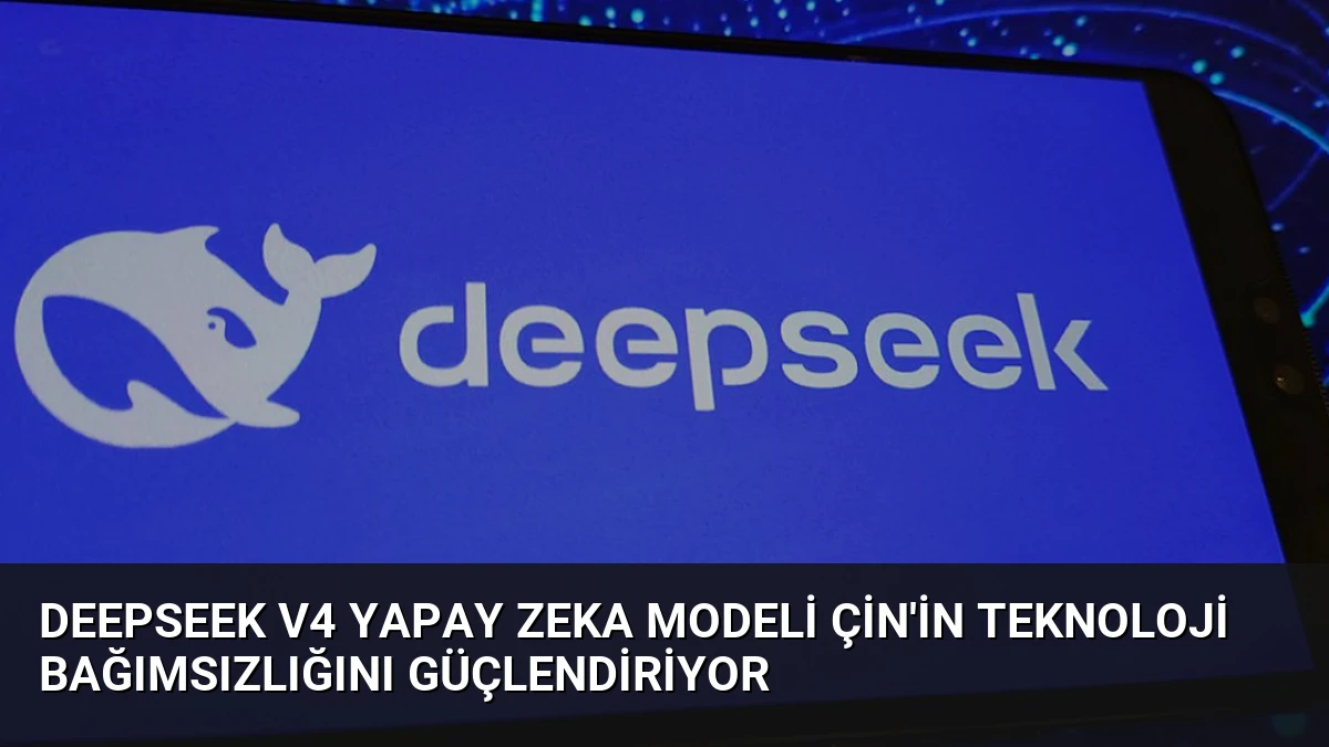 DeepSeek V4 Yapay Zeka Modeli Çin’in Teknoloji Bağımsızlığını Güçlendiriyor