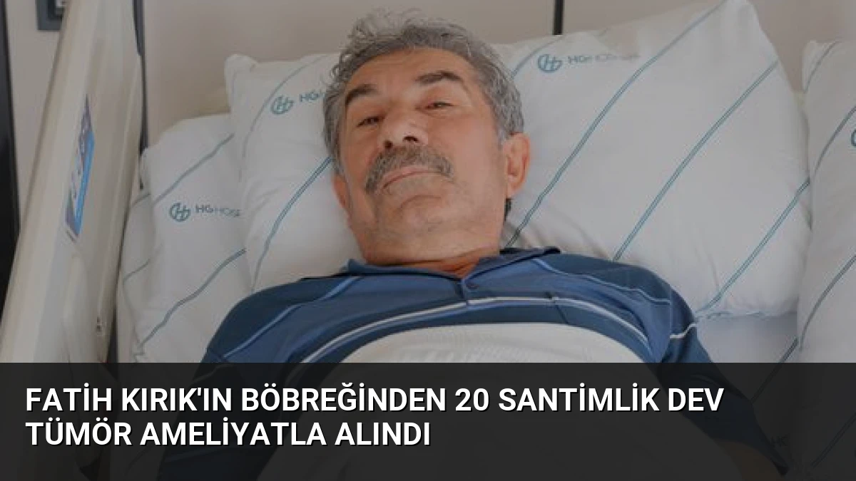 Fatih Kırık’ın Böbreğinden 20 Santimlik Dev Tümör Ameliyatla Alındı