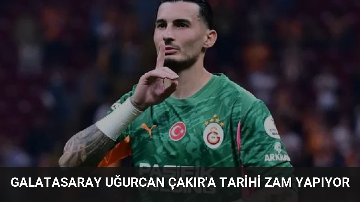 Galatasaray Uğurcan Çakır’a Tarihi Zam Yapıyor