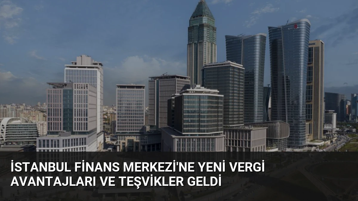 İstanbul Finans Merkezi’ne Yeni Vergi Avantajları ve Teşvikler Geldi