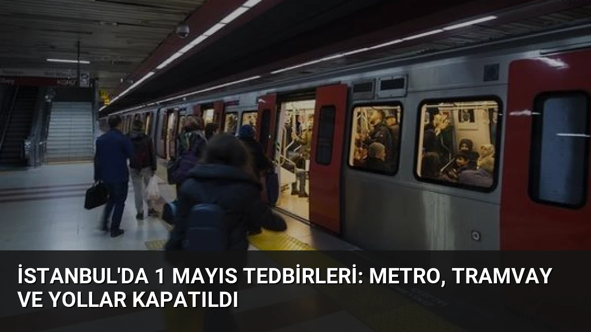 İstanbul’da 1 Mayıs Tedbirleri: Metro, Tramvay ve Yollar Kapatıldı
