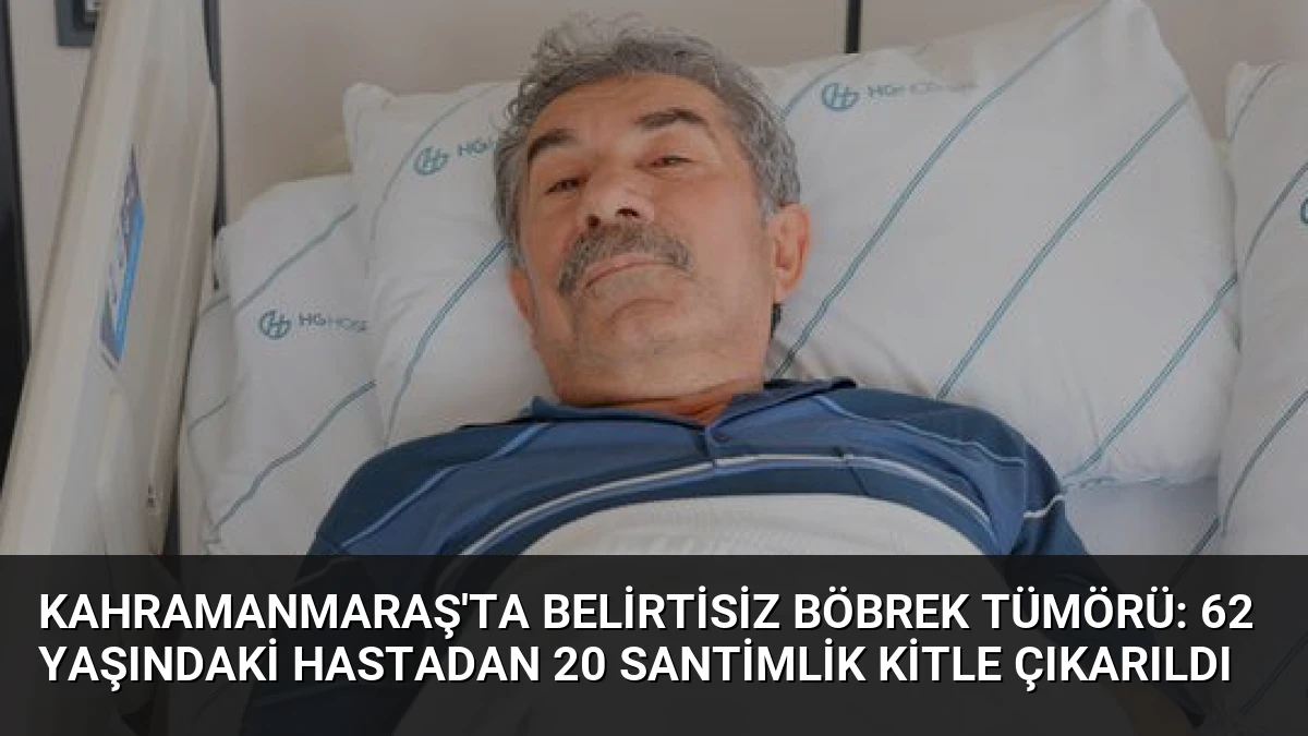 Kahramanmaraş’ta Belirtisiz Böbrek Tümörü: 62 Yaşındaki Hastadan 20 Santimlik Kitle Çıkarıldı