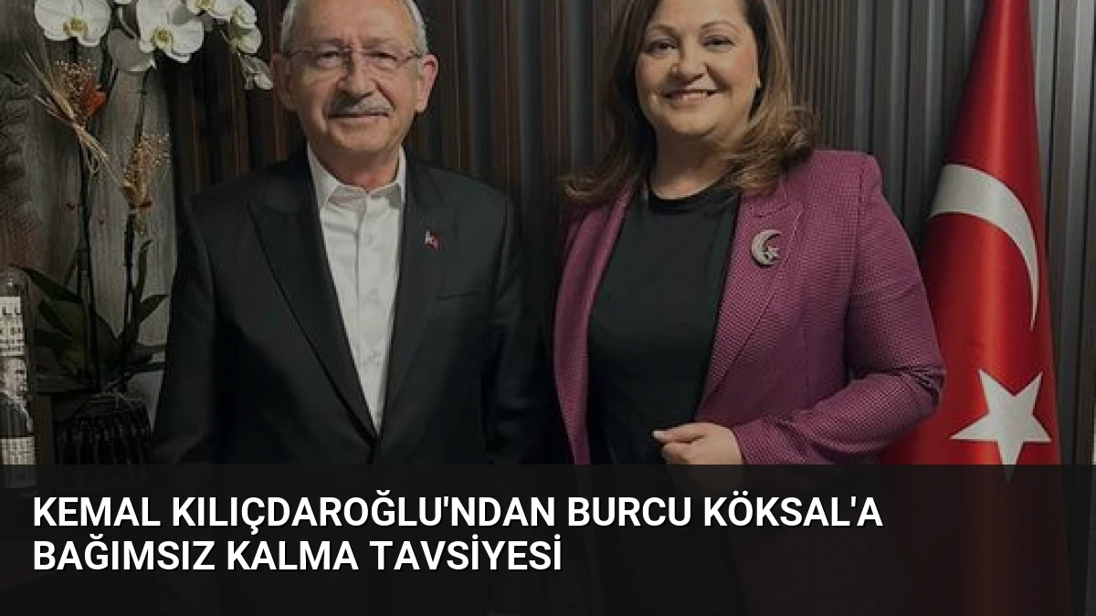 Kemal Kılıçdaroğlu’ndan Burcu Köksal’a Bağımsız Kalma Tavsiyesi