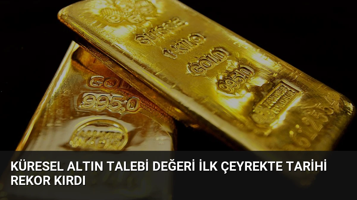 Küresel Altın Talebi Değeri İlk Çeyrekte Tarihi Rekor Kırdı
