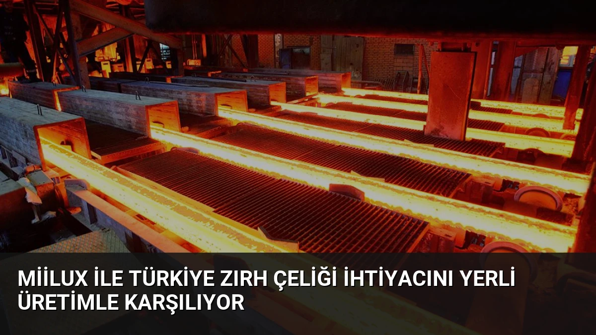 Miilux İle Türkiye Zırh Çeliği İhtiyacını Yerli Üretimle Karşılıyor
