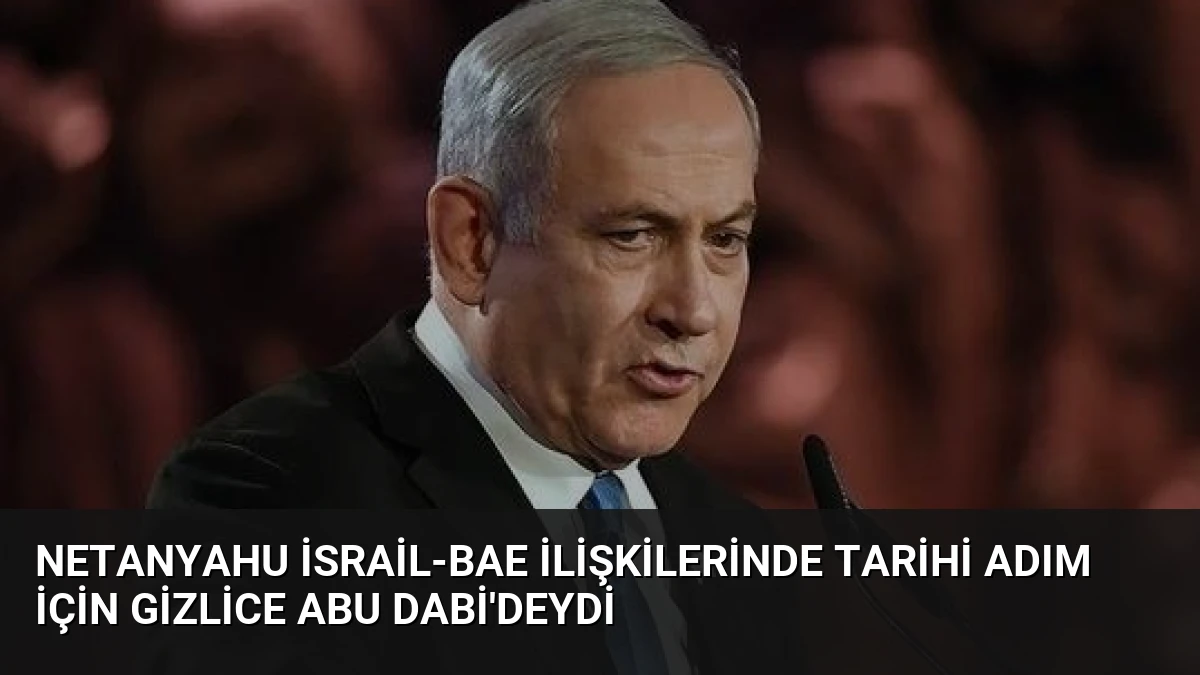Netanyahu İsrail-BAE İlişkilerinde Tarihi Adım İçin Gizlice Abu Dabi’deydi