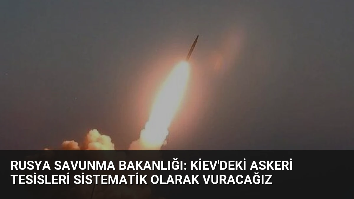 Rusya Savunma Bakanlığı: Kiev’deki Askeri Tesisleri Sistematik Olarak Vuracağız