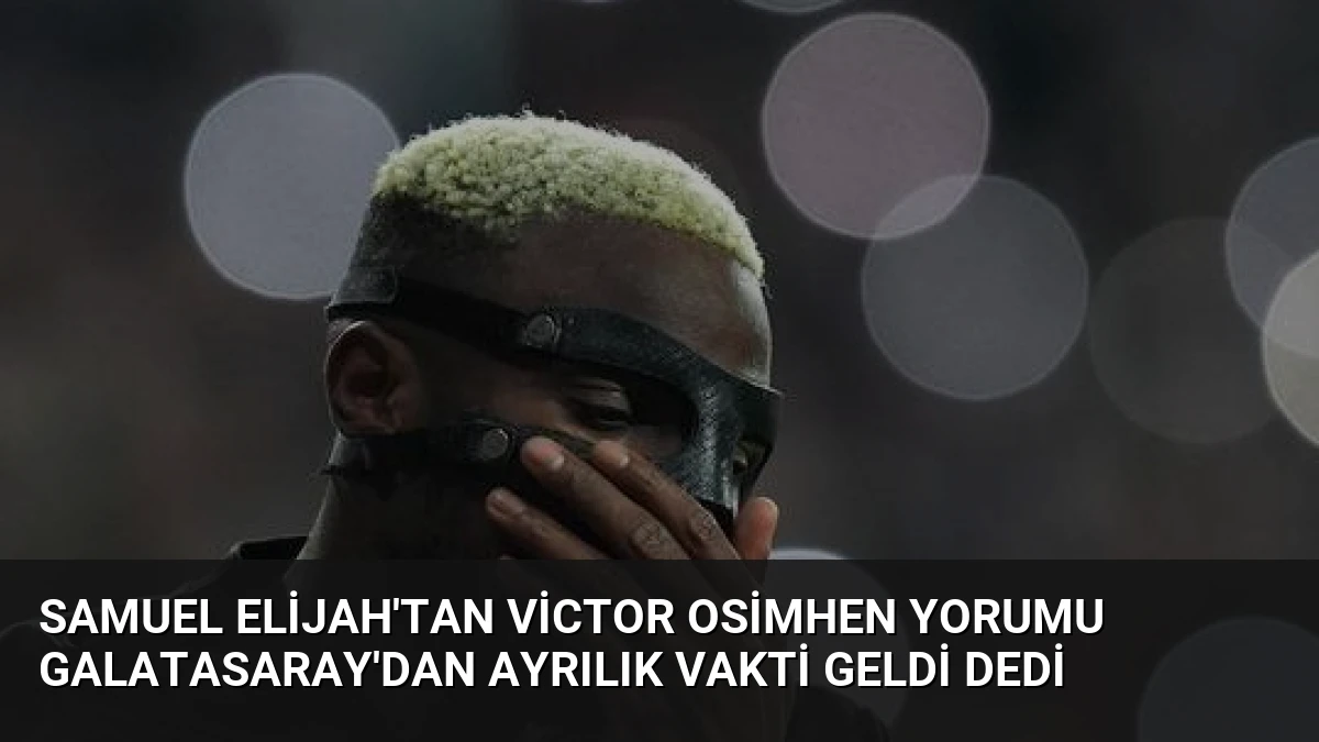 Samuel Elijah’tan Victor Osimhen Yorumu Galatasaray’dan Ayrılık Vakti Geldi Dedi
