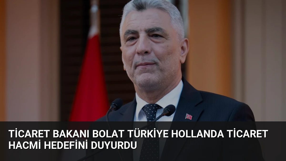 Ticaret Bakanı Bolat Türkiye Hollanda Ticaret Hacmi Hedefini Duyurdu