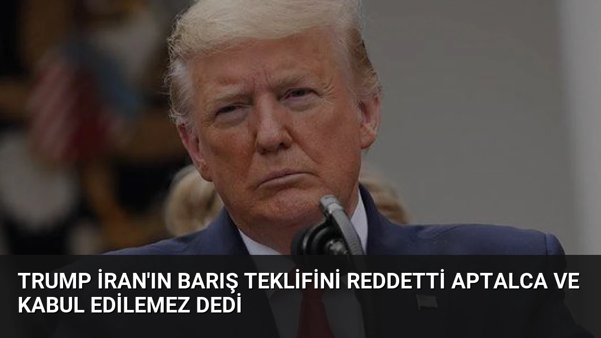 Trump İran’ın Barış Teklifini Reddetti Aptalca ve Kabul Edilemez Dedi