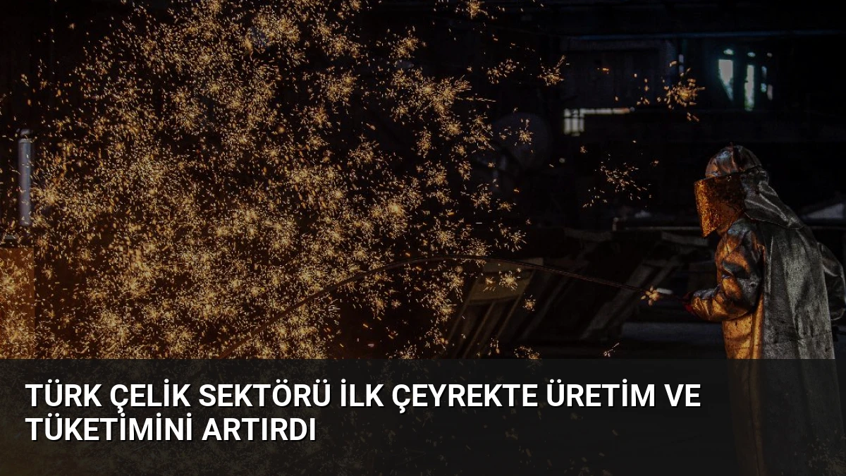 Türk Çelik Sektörü İlk Çeyrekte Üretim ve Tüketimini Artırdı