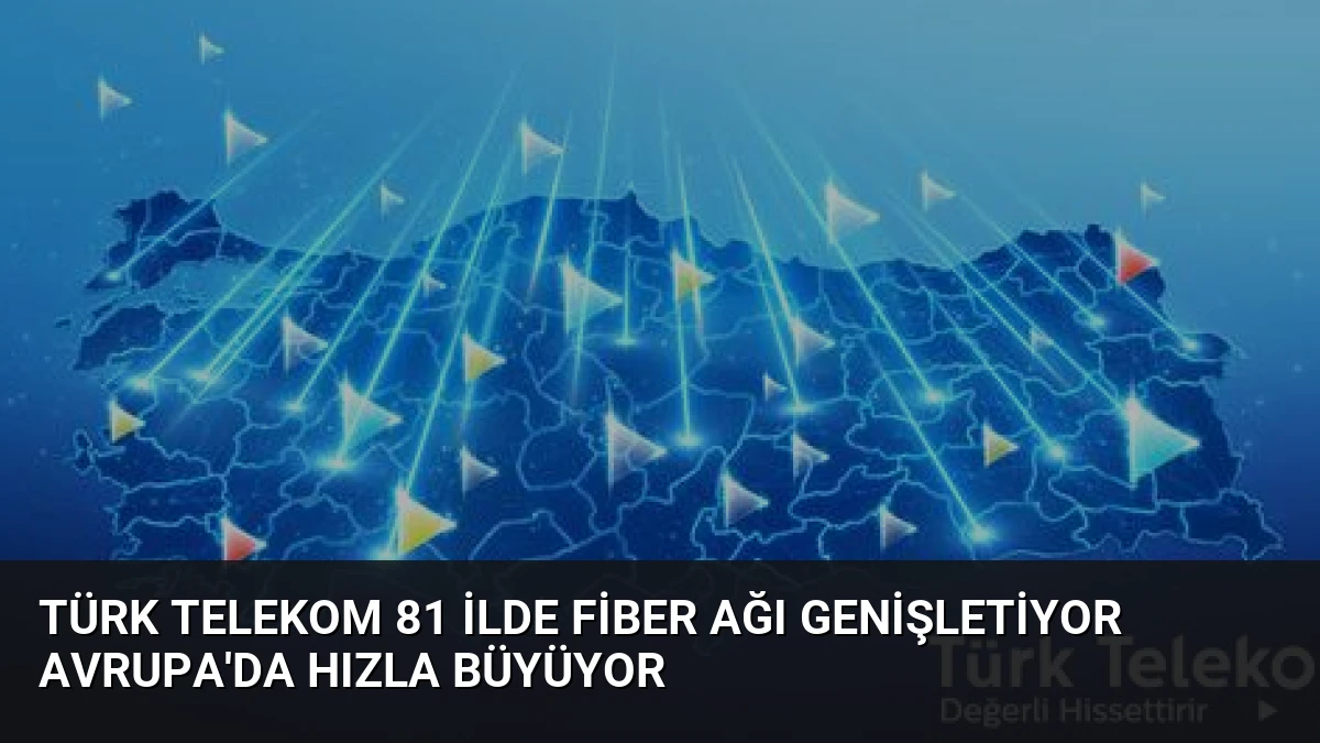 Türk Telekom 81 İlde Fiber Ağı Genişletiyor Avrupa’da Hızla Büyüyor