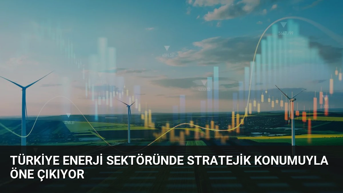 Türkiye Enerji Sektöründe Stratejik Konumuyla Öne Çıkıyor