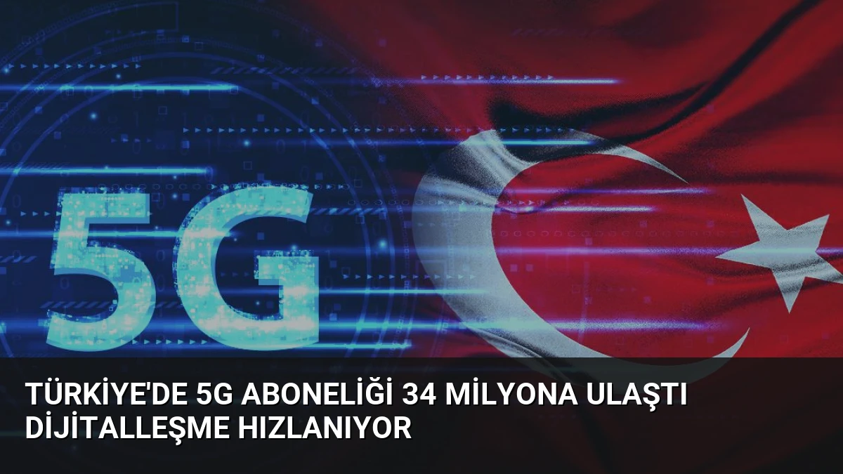 Türkiye’de 5G Aboneliği 34 Milyona Ulaştı Dijitalleşme Hızlanıyor