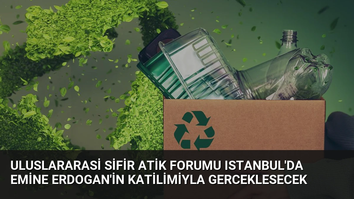 Uluslararasi Sifir Atik Forumu Istanbul’da Emine Erdogan’in Katilimiyla Gerceklesecek