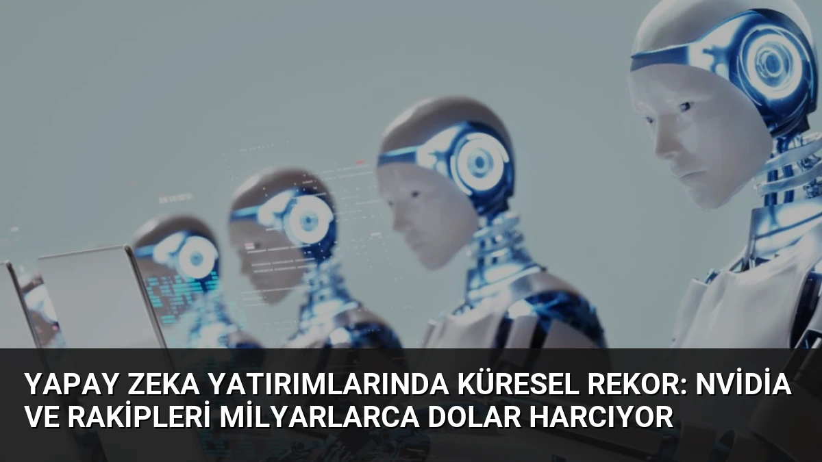 Yapay Zeka Yatırımlarında Küresel Rekor: Nvidia ve Rakipleri Milyarlarca Dolar Harcıyor