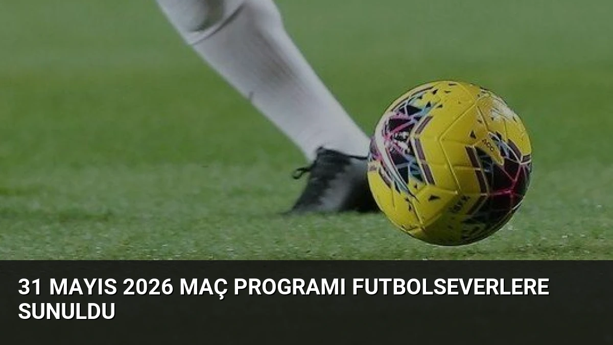 31 Mayıs 2026 Maç Programı Futbolseverlere Sunuldu
