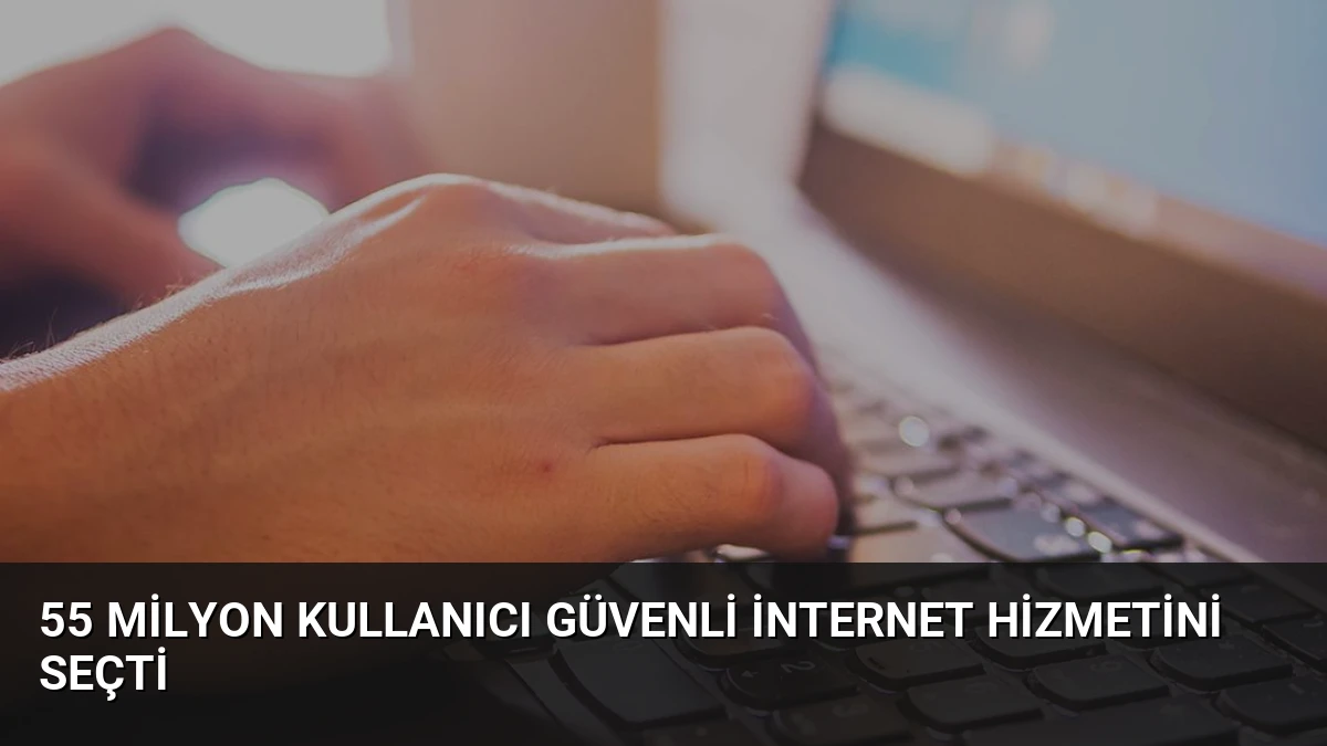 55 Milyon Kullanıcı Güvenli İnternet Hizmetini Seçti