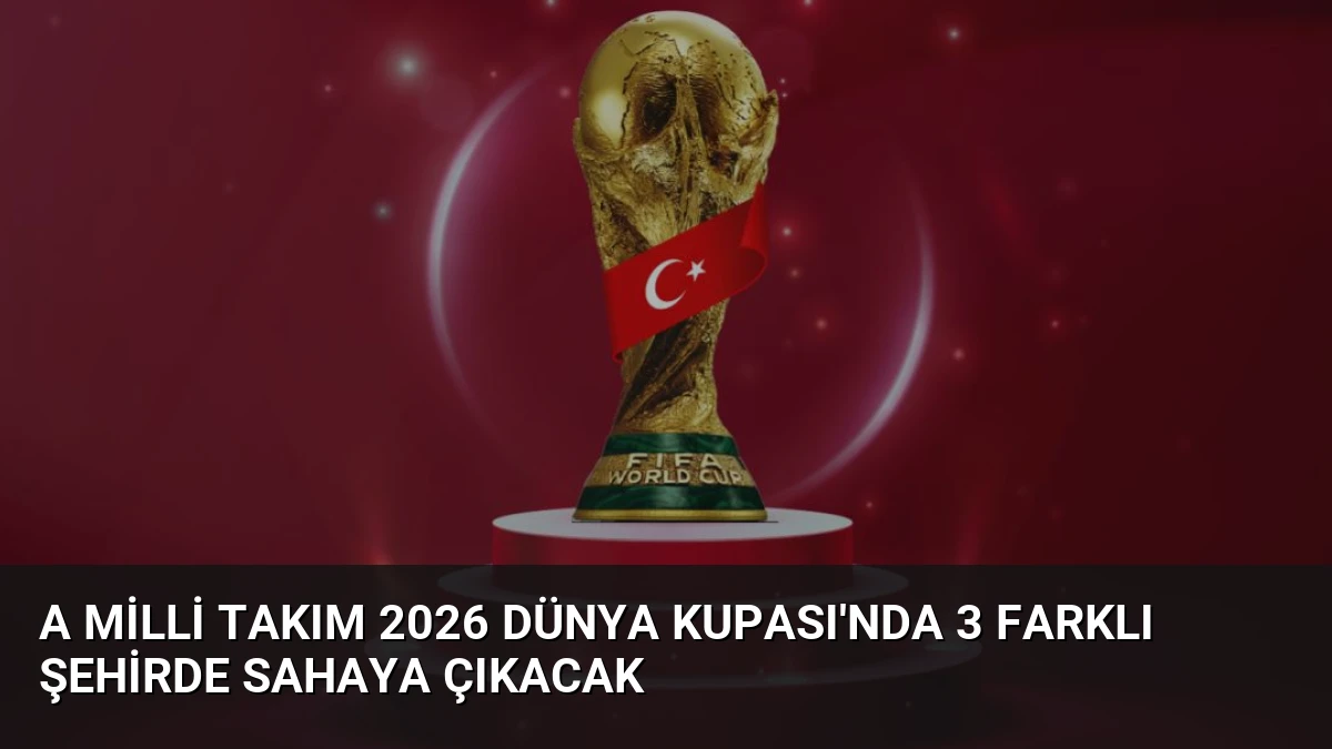 A Milli Takım 2026 Dünya Kupası’nda 3 Farklı Şehirde Sahaya Çıkacak