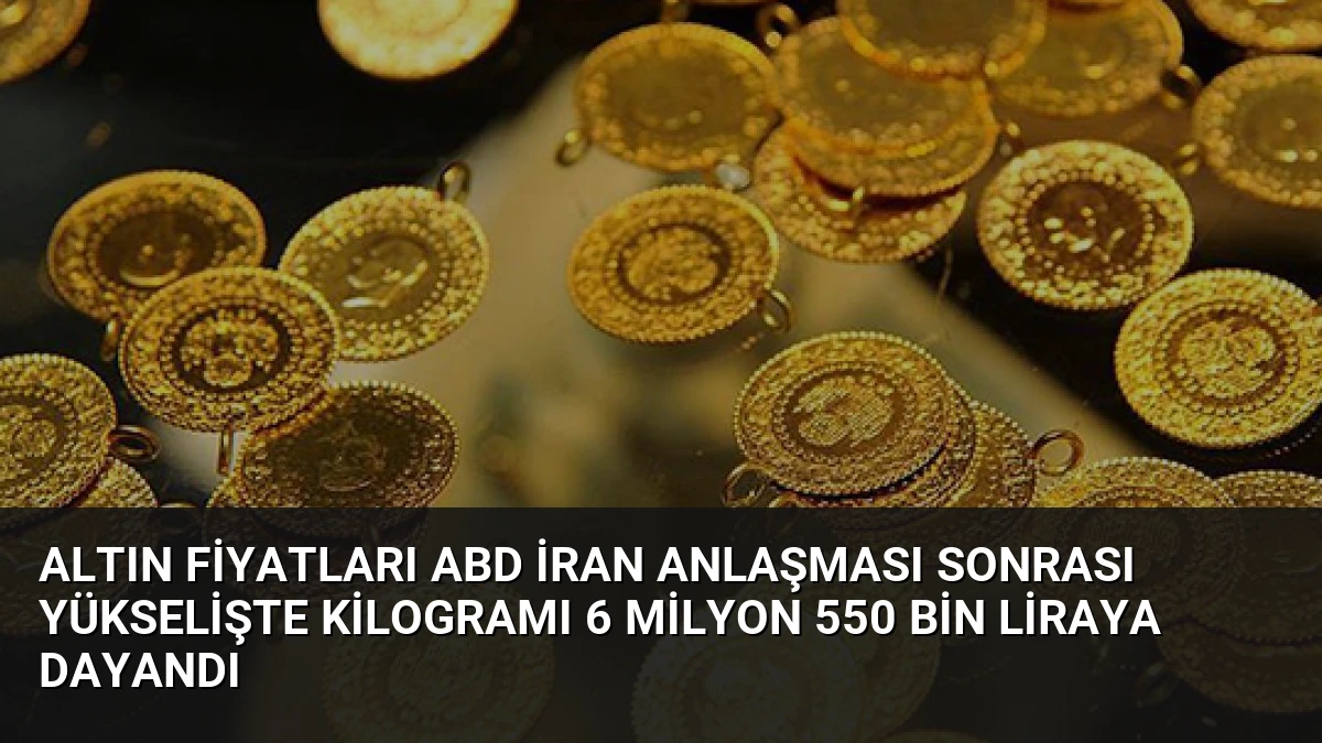 Altın Fiyatları ABD İran Anlaşması Sonrası Yükselişte Kilogramı 6 Milyon 550 Bin Liraya Dayandı