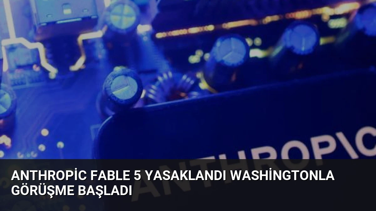 Anthropic Fable 5 Yasaklandı Washingtonla Görüşme Başladı