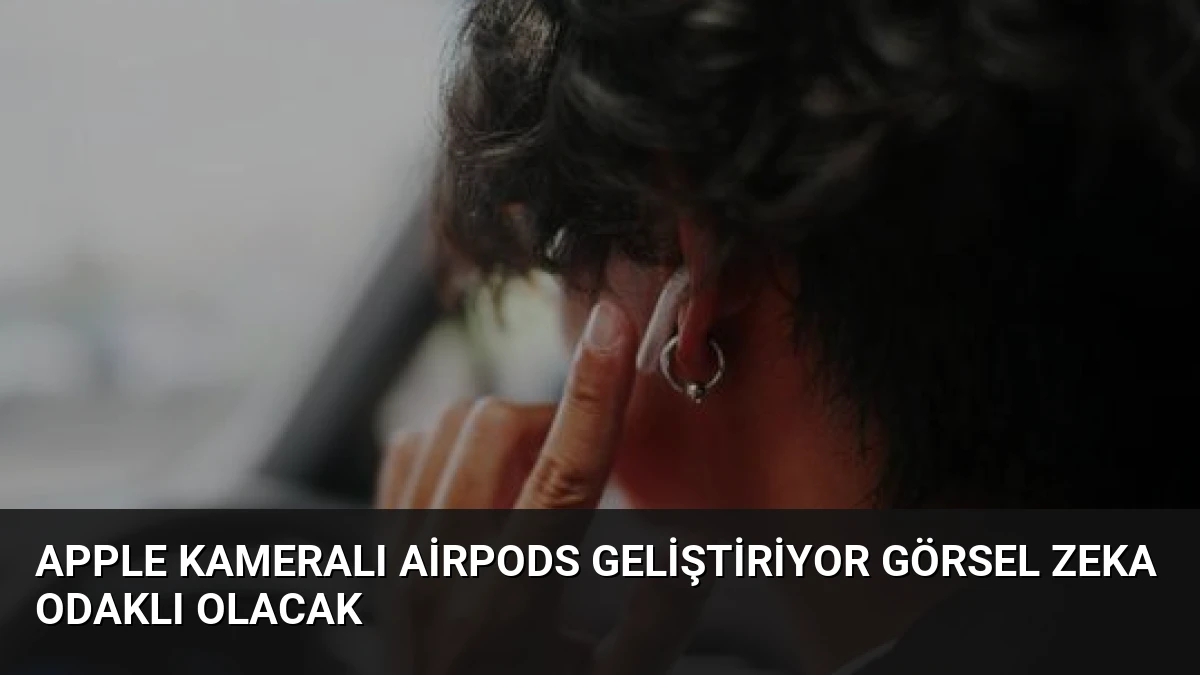 Apple Kameralı AirPods Geliştiriyor Görsel Zeka Odaklı Olacak