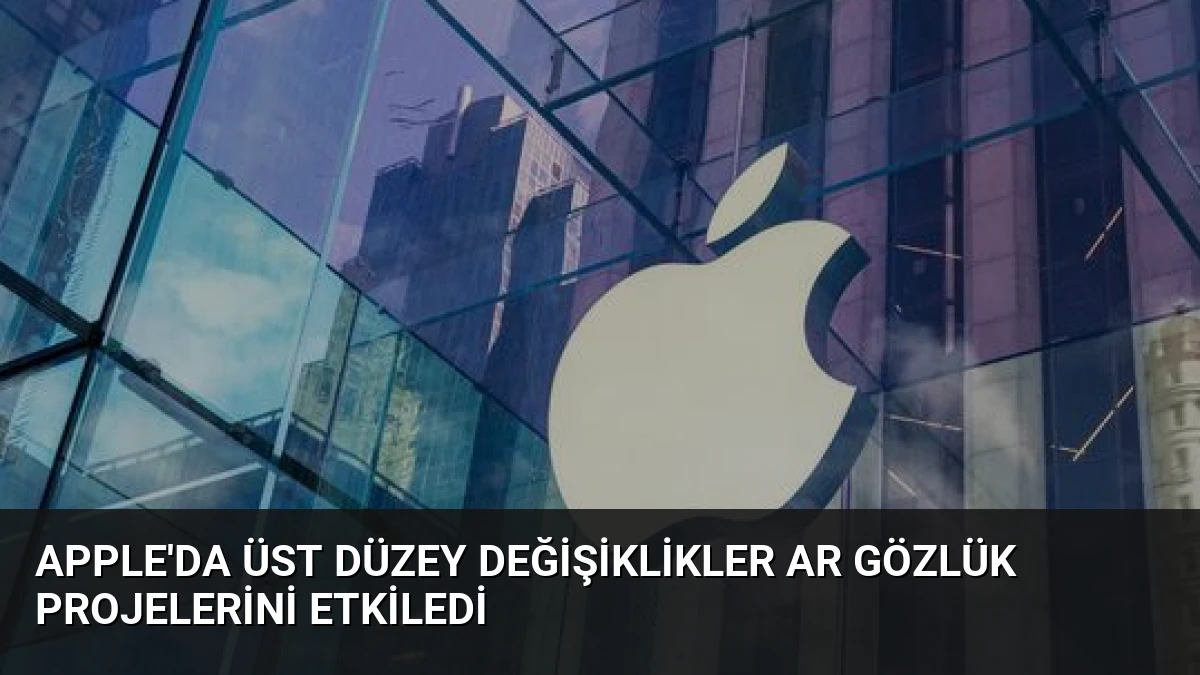 Apple’da Üst Düzey Değişiklikler AR Gözlük Projelerini Etkiledi