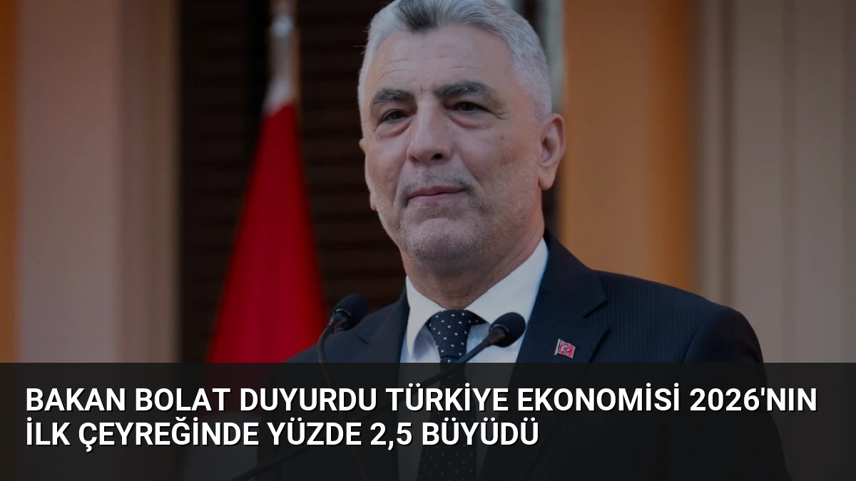 Bakan Bolat Duyurdu Türkiye Ekonomisi 2026’nın İlk Çeyreğinde Yüzde 2,5 Büyüdü