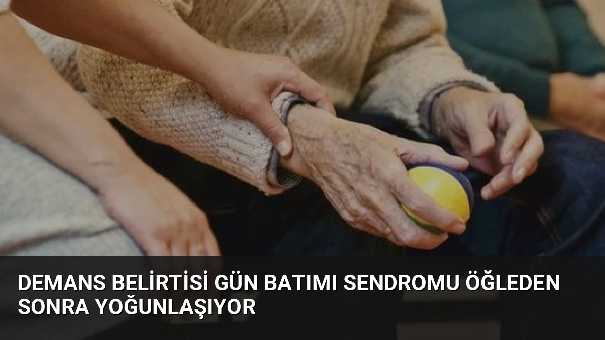 Demans Belirtisi Gün Batımı Sendromu Öğleden Sonra Yoğunlaşıyor