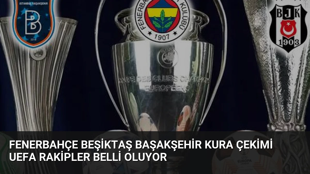 Fenerbahçe Beşiktaş Başakşehir Kura Çekimi UEFA Rakipler Belli Oluyor